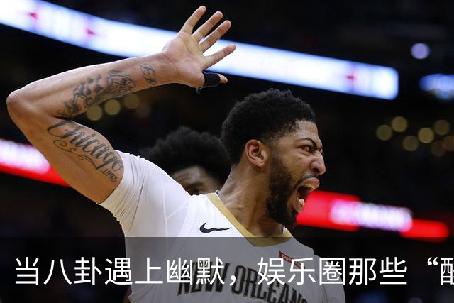 当八卦遇上幽默，娱乐圈那些“酸甜苦辣”的小秘密